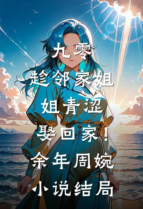 九零：趁邻家姐姐青涩，娶回家！余年周婉小说结局