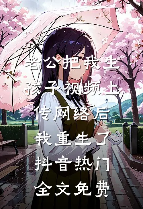 老公把我生孩子视频上传网络后，我重生了抖音热门全文免费