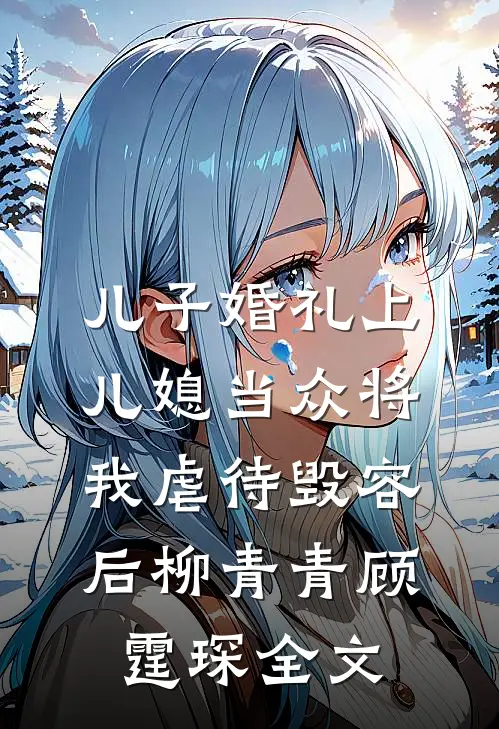 儿子婚礼上，儿媳当众将我虐待毁容后柳青青顾霆琛全文