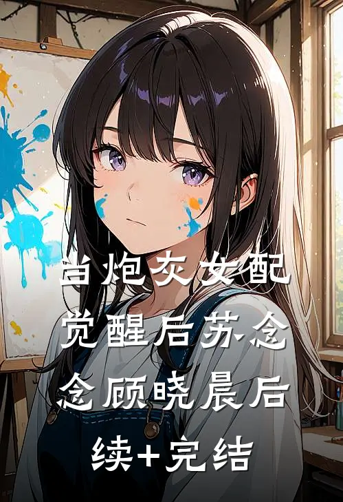 当炮灰女配觉醒后苏念念顾晓晨后续+完结
