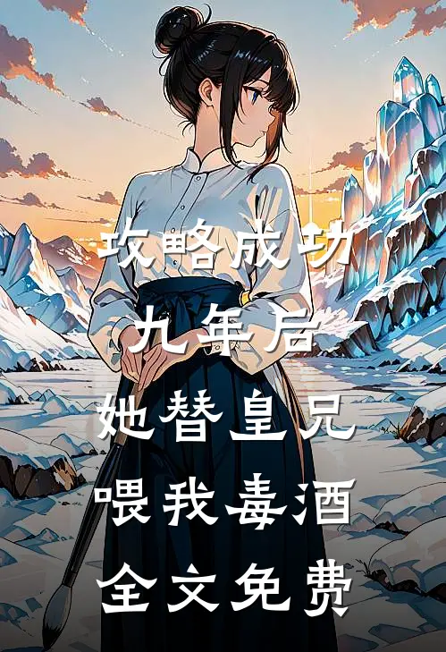 攻略成功九年后，她替皇兄喂我毒酒全文免费