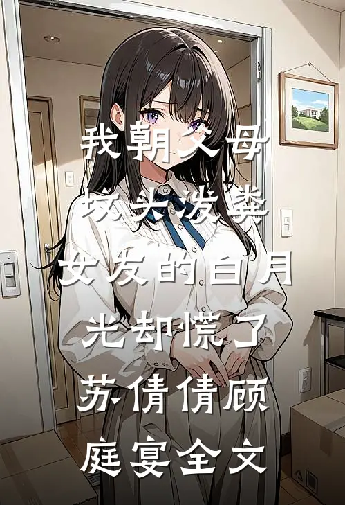 我朝父母坟头泼粪，女友的白月光却慌了苏倩倩顾庭宴全文