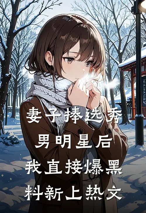 妻子捧选秀男明星后，我直接爆黑料新上热文