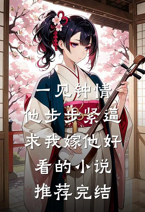 一见钟情，他步步紧逼求我嫁他好看的小说推荐完结