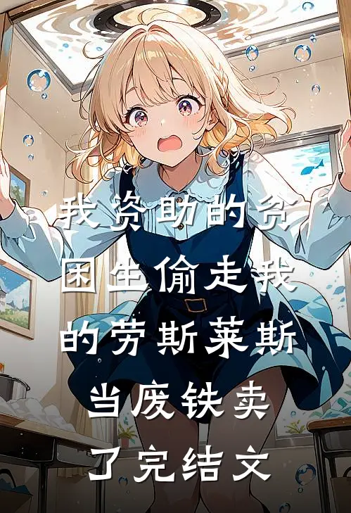 我资助的贫困生偷走我的劳斯莱斯，当废铁卖了完结文