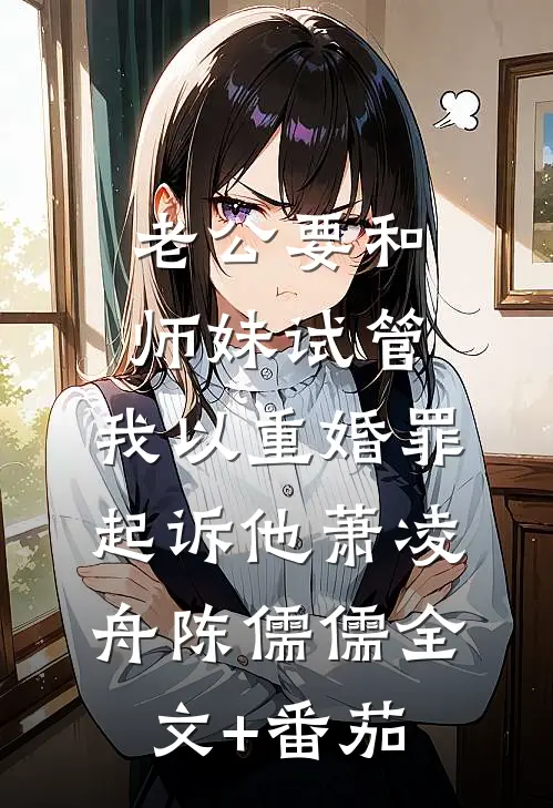 老公要和师妹试管，我以重婚罪起诉他萧凌舟陈儒儒全文+番茄