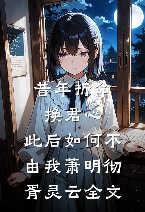 昔年折命换君心，此后如何不由我萧明彻胥灵云全文