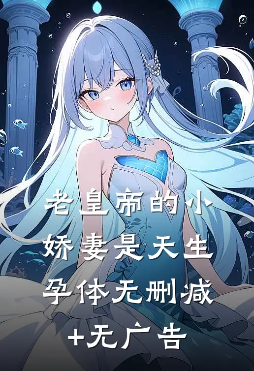 老皇帝的小娇妻是天生孕体无删减+无广告