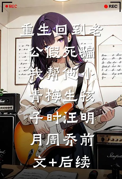 重生回到老公假死骗我帮他小青梅生孩子时汪明月周乔前文+后续