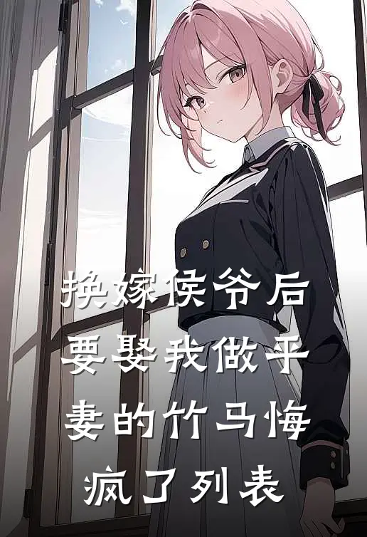 换嫁侯爷后，要娶我做平妻的竹马悔疯了列表
