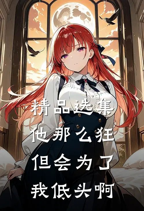 精品选集他那么狂，但会为了我低头啊