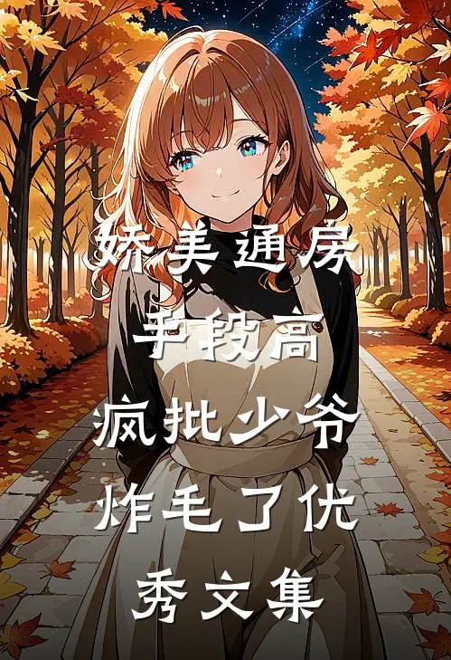 娇美通房手段高，疯批少爷炸毛了优秀文集