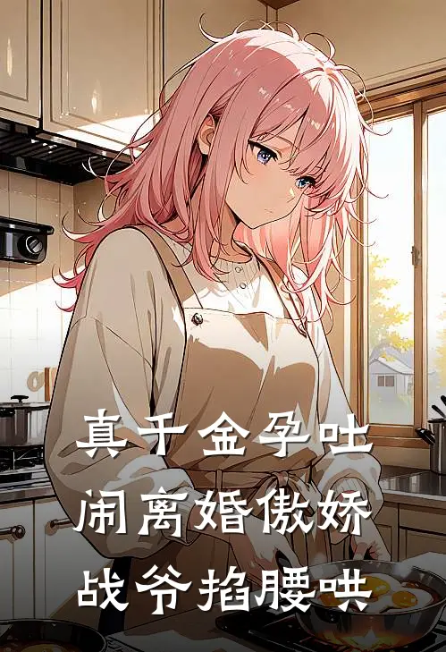 真千金孕吐闹离婚傲娇战爷掐腰哄