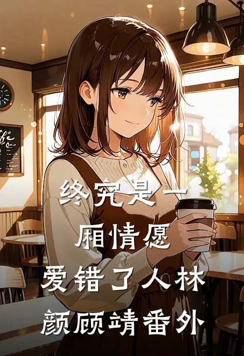 终究是一厢情愿，爱错了人林颜顾靖 番外
