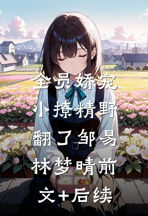 全员娇宠，小撩精野翻了邹易林梦晴前文+后续