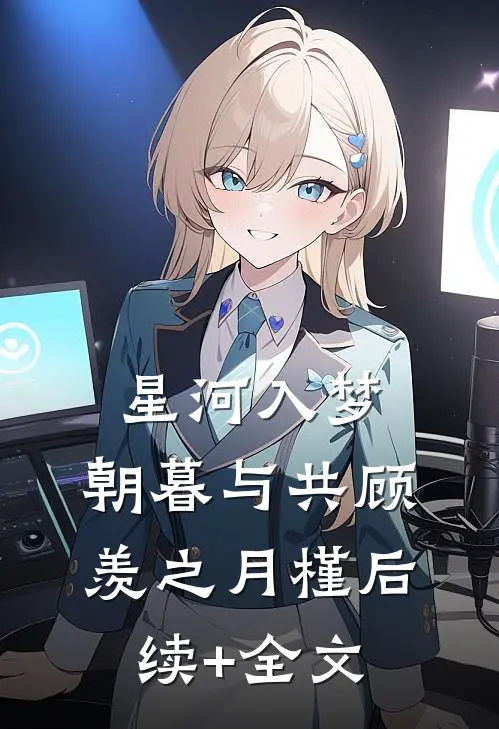 星河入梦，朝暮与共顾羡之月槿后续+全文