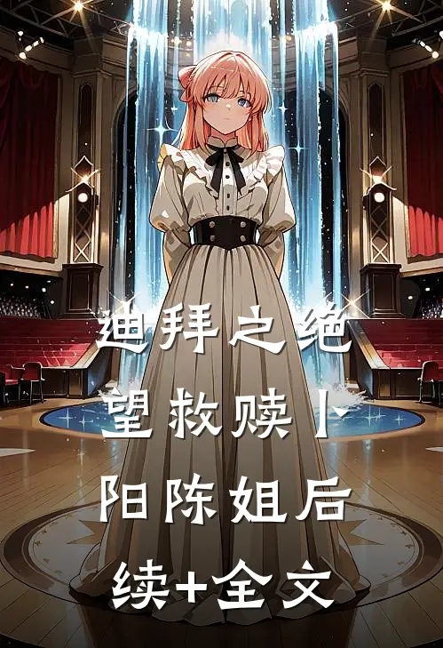 迪拜之绝望救赎卜阳陈姐后续+全文