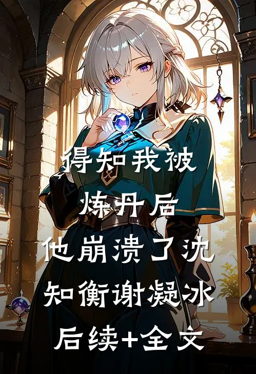 得知我被炼丹后，他崩溃了沈知衡谢凝冰后续+全文