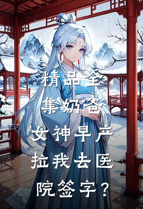精品全集奶爸：女神早产，拉我去医院签字？