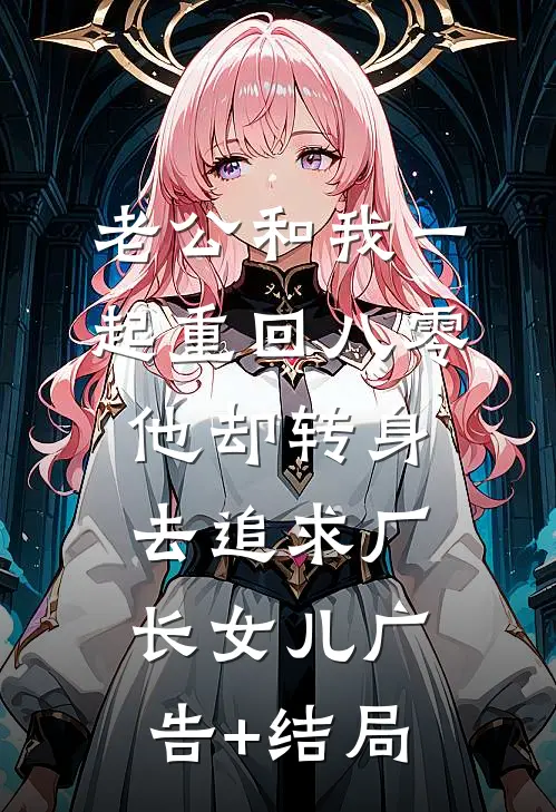 老公和我一起重回八零，他却转身去追求厂长女儿广告+结局