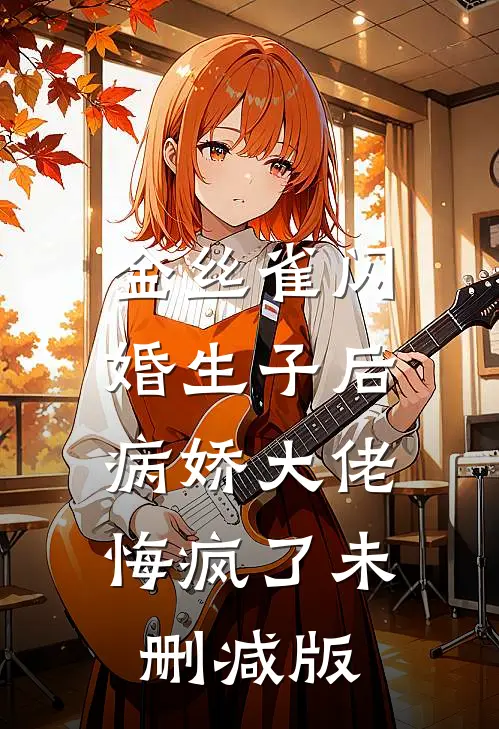 金丝雀闪婚生子后，病娇大佬悔疯了未删减版