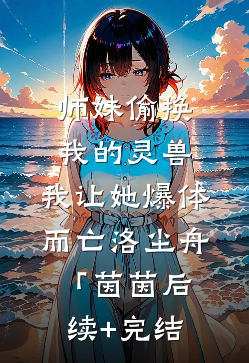 师妹偷换我的灵兽，我让她爆体而亡洛尘舟「茵茵后续+完结