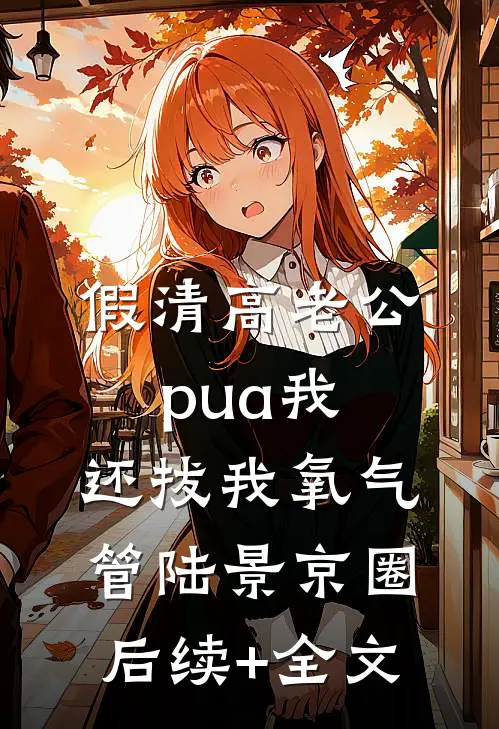 假清高老公pua我，还拔我氧气管陆景京圈后续+全文