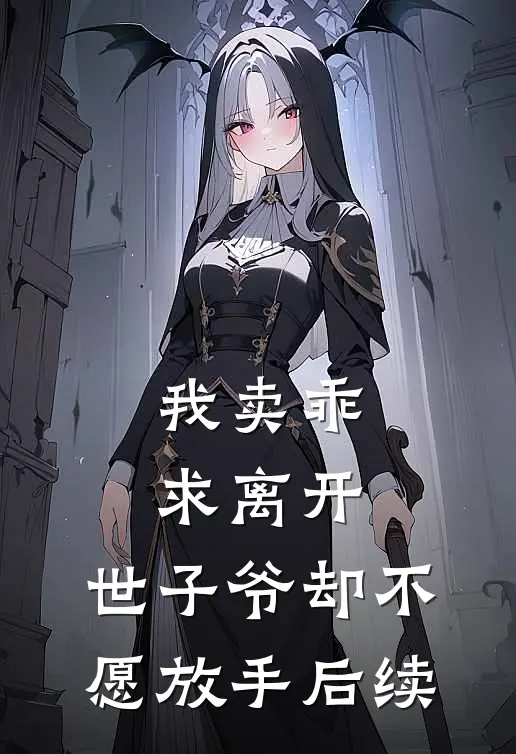 我卖乖求离开，世子爷却不愿放手后续