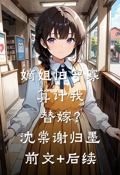 嫡姐怕守寡，算计我替嫁？沈棠谢归墨前文+后续