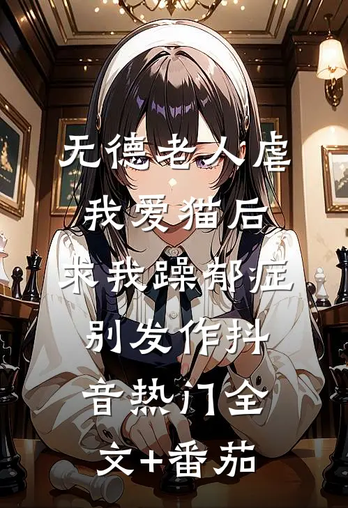 无德老人虐我爱猫后，求我躁郁症别发作抖音热门全文+番茄
