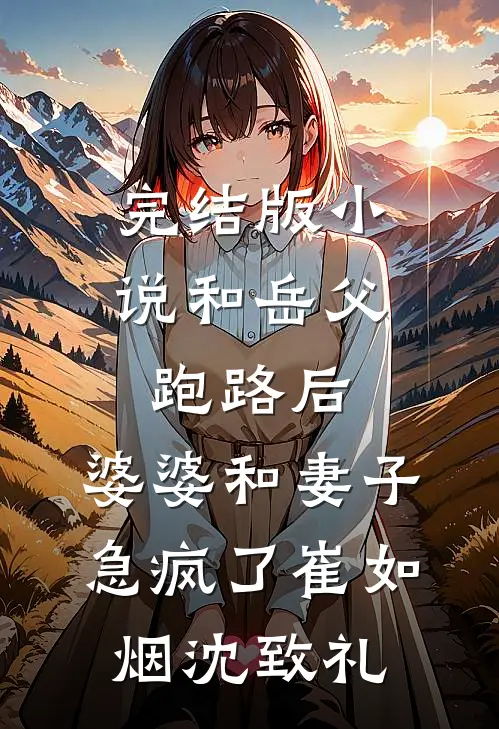 完结版小说和岳父跑路后，婆婆和妻子急疯了崔如烟沈致礼