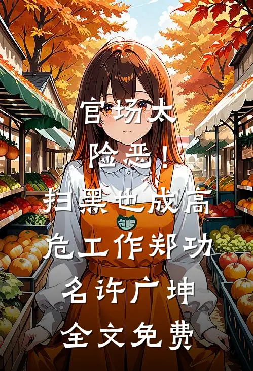 官场太险恶！扫黑也成高危工作郑功名许广坤全文免费