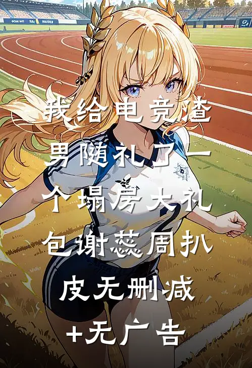 我给电竞渣男随礼了一个塌房大礼包谢蕊周扒皮无删减+无广告