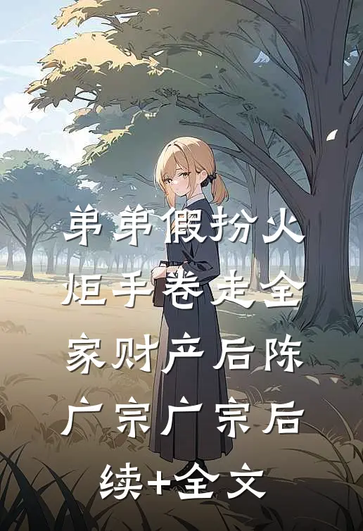 弟弟假扮火炬手卷走全家财产后陈广宗广宗后续+全文