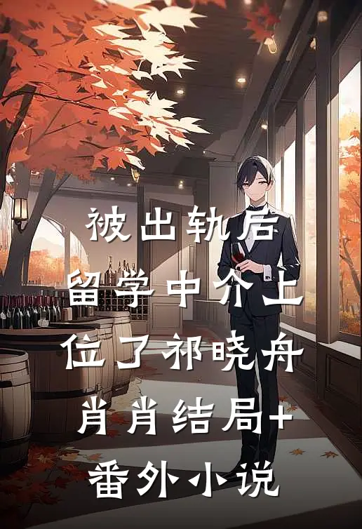 被出轨后，留学中介上位了祁晓舟肖肖结局+番外小说