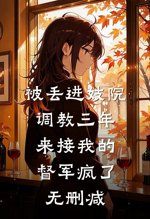 被丢进妓院调教三年，来接我的督军疯了无删减