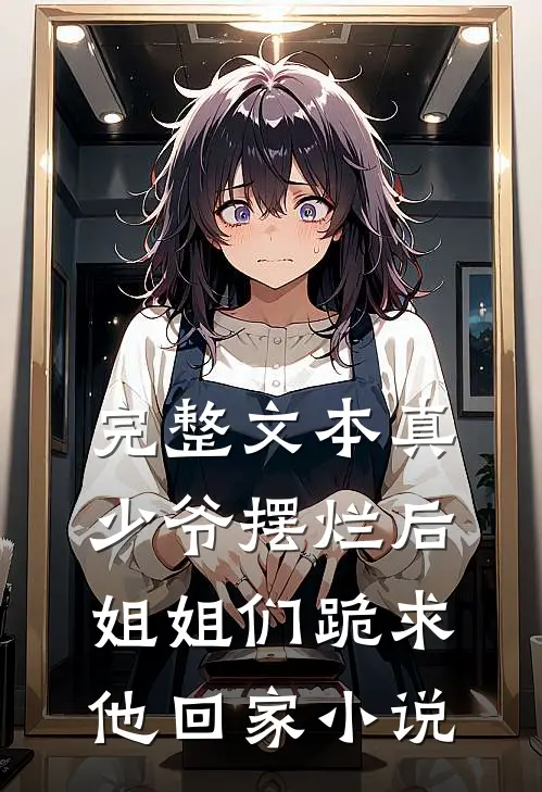 完整文本真少爷摆烂后,姐姐们跪求他回家小说