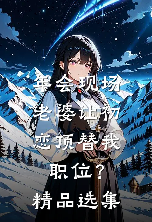 年会现场，老婆让初恋顶替我职位？精品选集