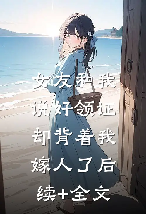 女友和我说好领证，却背着我嫁人了后续+全文