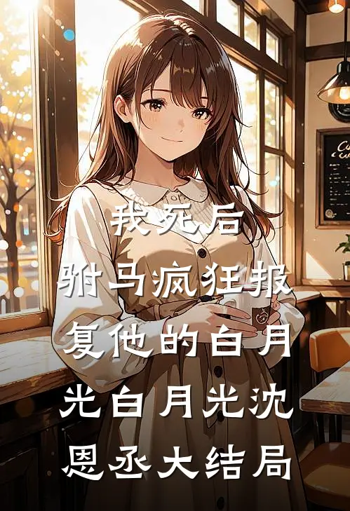 我死后，驸马疯狂报复他的白月光白月光沈恩丞大结局