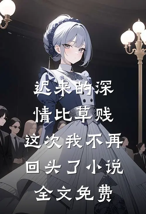 迟来的深情比草贱，这次我不再回头了小说全文免费