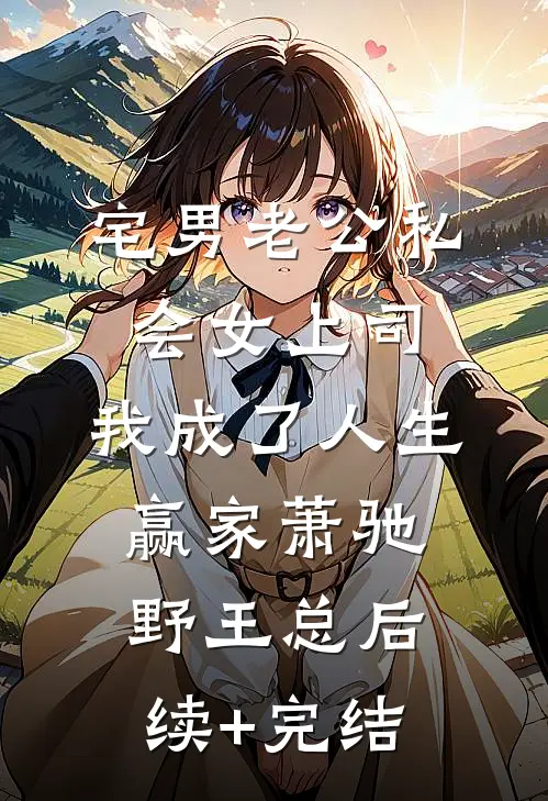 宅男老公私会女上司，我成了人生赢家萧驰野王总后续+完结