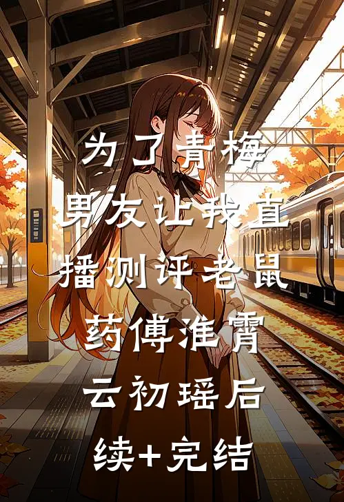 为了青梅，男友让我直播测评老鼠药傅淮霄云初瑶后续+完结