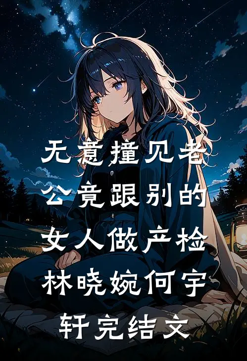 无意撞见老公竟跟别的女人做产检林晓婉何宇轩完结文