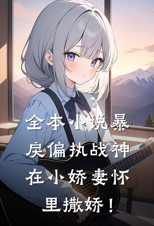 全本小说暴戾偏执战神在小娇妻怀里撒娇！