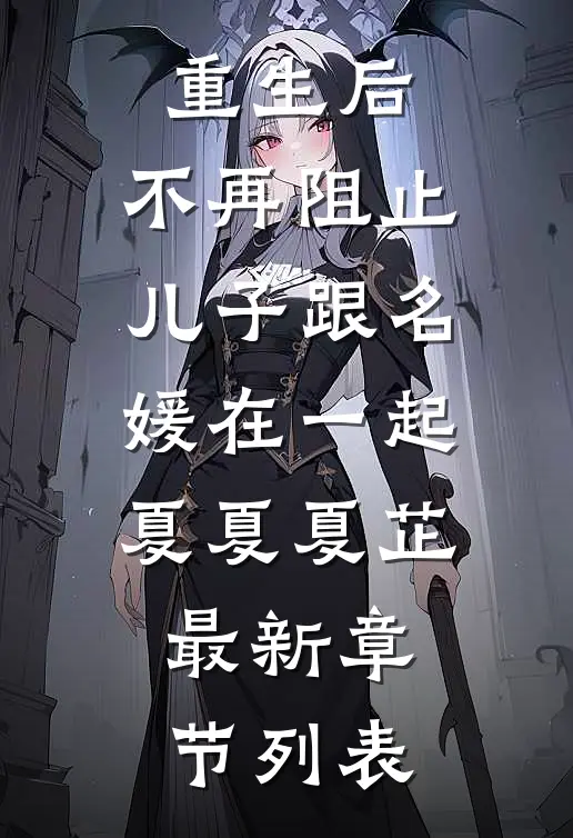 重生后，不再阻止儿子跟名媛在一起夏夏夏芷最新章节列表