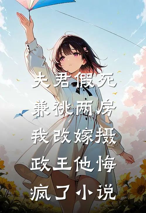 夫君假死兼祧两房，我改嫁摄政王他悔疯了小说