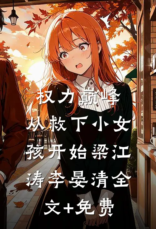 权力巅峰：从救下小女孩开始梁江涛李晏清全文+免费
