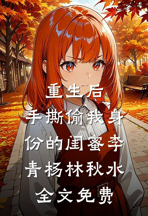 重生后，手撕偷我身份的闺蜜李青杨林秋水全文免费