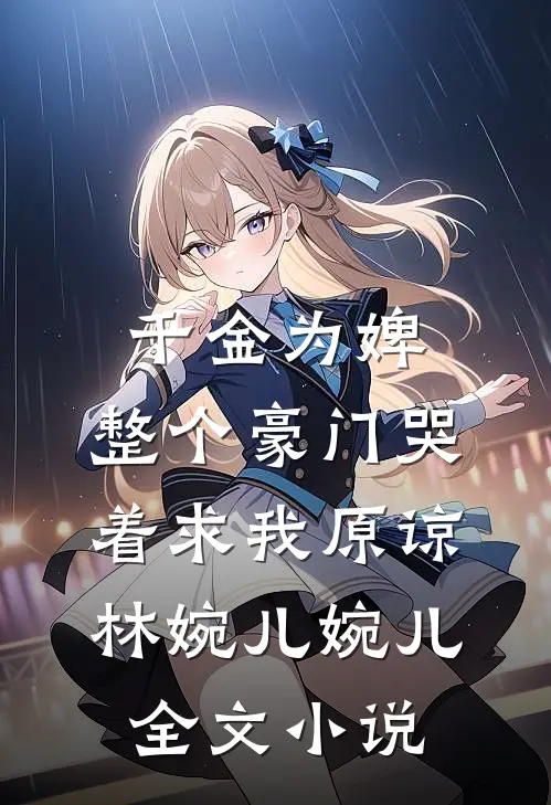 千金为婢，整个豪门哭着求我原谅林婉儿婉儿全文小说